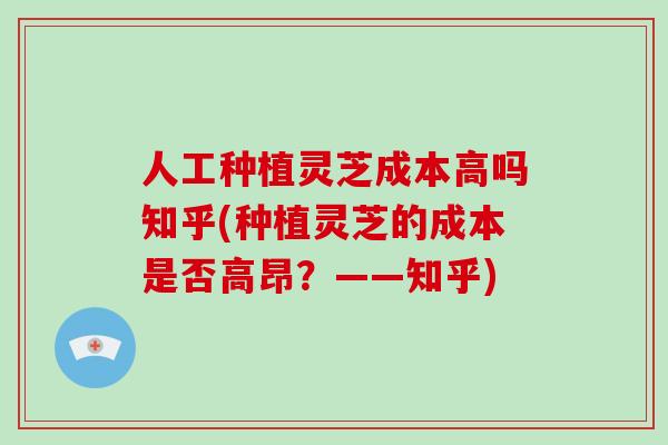 人工种植灵芝成本高吗知乎(种植灵芝的成本是否高昂？——知乎)