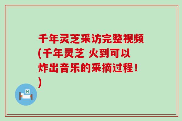 千年灵芝采访完整视频(千年灵芝 火到可以炸出音乐的采摘过程！)