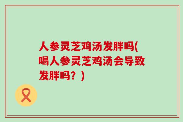 人参灵芝鸡汤发胖吗(喝人参灵芝鸡汤会导致发胖吗？)