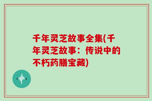 千年灵芝故事全集(千年灵芝故事：传说中的不朽药膳宝藏)