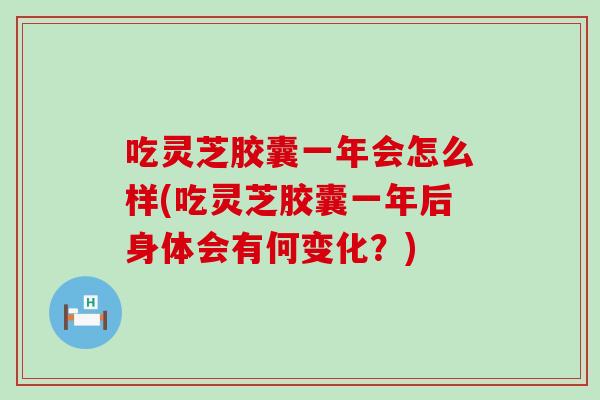 吃灵芝胶囊一年会怎么样(吃灵芝胶囊一年后身体会有何变化？)