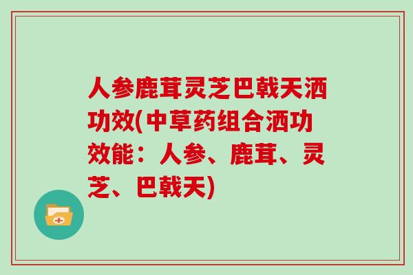 人参鹿茸灵芝巴戟天洒功效(中草药组合洒功效能：人参、鹿茸、灵芝、巴戟天)