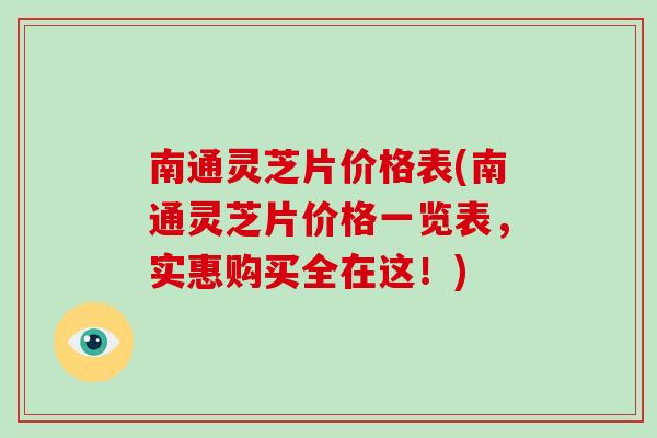 南通灵芝片价格表(南通灵芝片价格一览表，实惠购买全在这！)