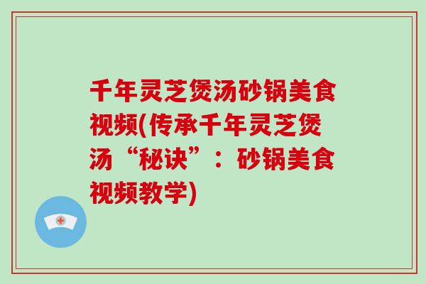 千年灵芝煲汤砂锅美食视频(传承千年灵芝煲汤“秘诀”：砂锅美食视频教学)