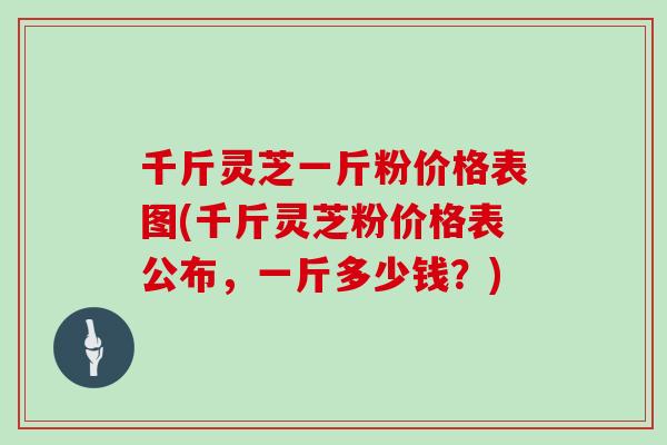 千斤灵芝一斤粉价格表图(千斤灵芝粉价格表公布，一斤多少钱？)