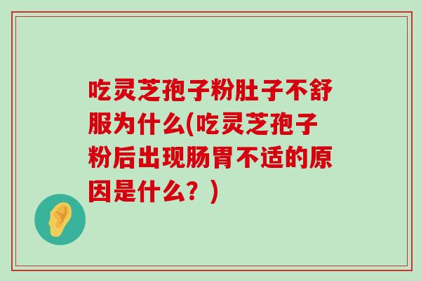 吃灵芝孢子粉肚子不舒服为什么(吃灵芝孢子粉后出现肠胃不适的原因是什么？)