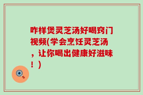 咋样煲灵芝汤好喝窍门视频(学会烹饪灵芝汤，让你喝出健康好滋味！)