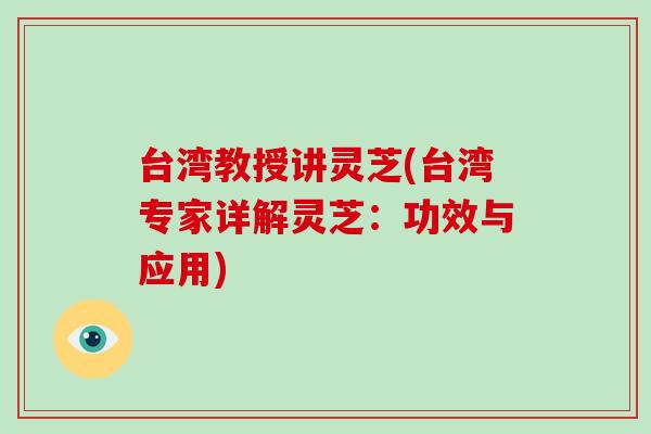 台湾教授讲灵芝(台湾专家详解灵芝：功效与应用)