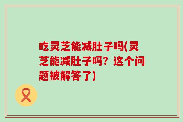 吃灵芝能减肚子吗(灵芝能减肚子吗？这个问题被解答了)