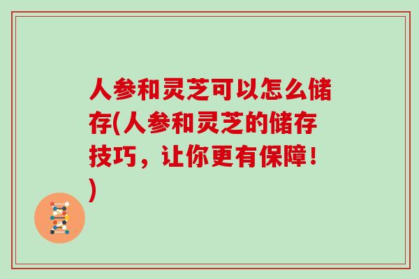 人参和灵芝可以怎么储存(人参和灵芝的储存技巧，让你更有保障！)