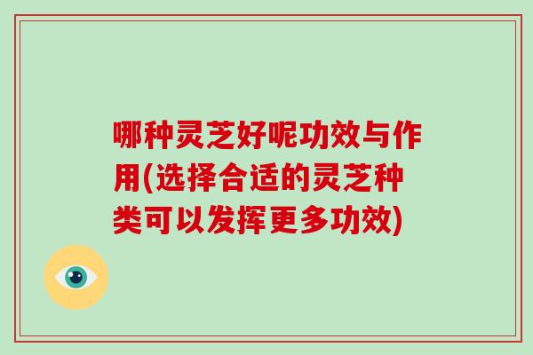 哪种灵芝好呢功效与作用(选择合适的灵芝种类可以发挥更多功效)