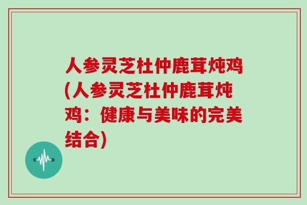 人参灵芝杜仲鹿茸炖鸡(人参灵芝杜仲鹿茸炖鸡：健康与美味的完美结合)