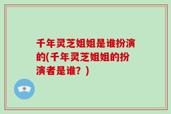 千年灵芝姐姐是谁扮演的(千年灵芝姐姐的扮演者是谁？)