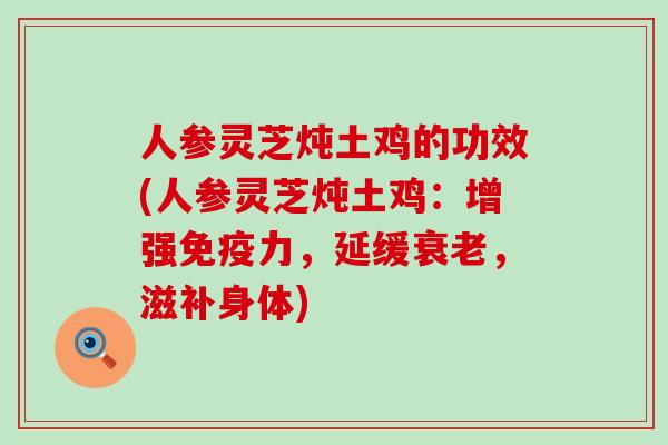 人参灵芝炖土鸡的功效(人参灵芝炖土鸡：增强免疫力，延缓，滋补身体)