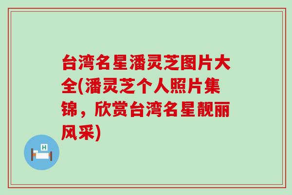 台湾名星潘灵芝图片大全(潘灵芝个人照片集锦，欣赏台湾名星靓丽风采)