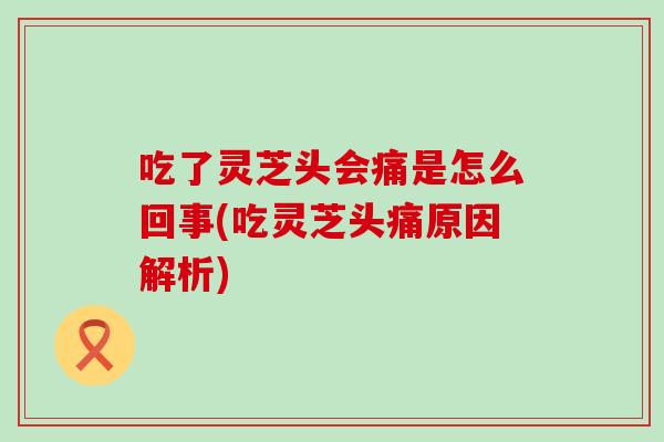 吃了灵芝头会痛是怎么回事(吃灵芝头痛原因解析)