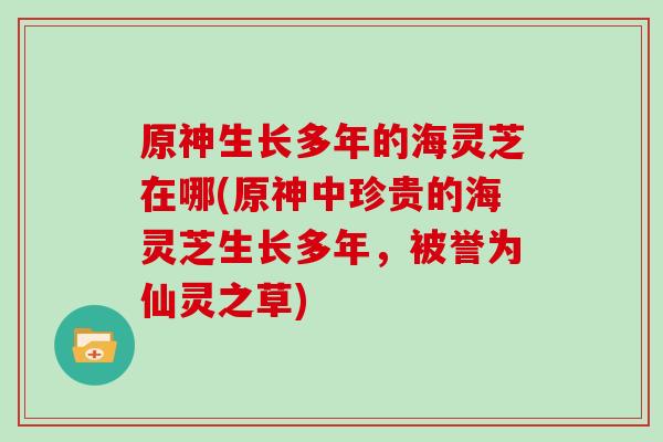 原神生长多年的海灵芝在哪(原神中珍贵的海灵芝生长多年，被誉为仙灵之草)