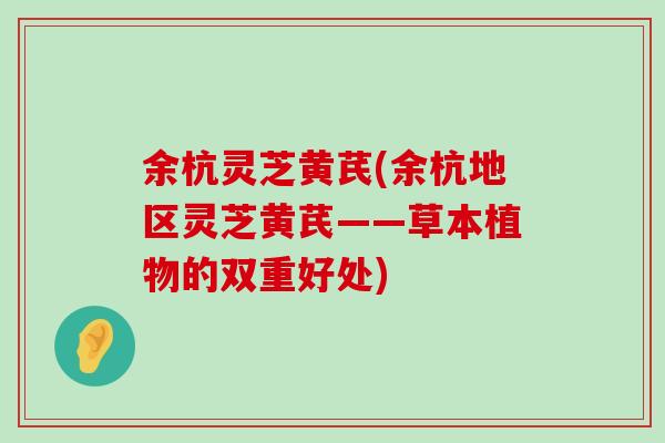 余杭灵芝黄芪(余杭地区灵芝黄芪——草本植物的双重好处)