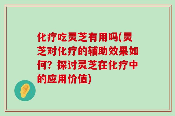 吃灵芝有用吗(灵芝对的辅助效果如何？探讨灵芝在中的应用价值)