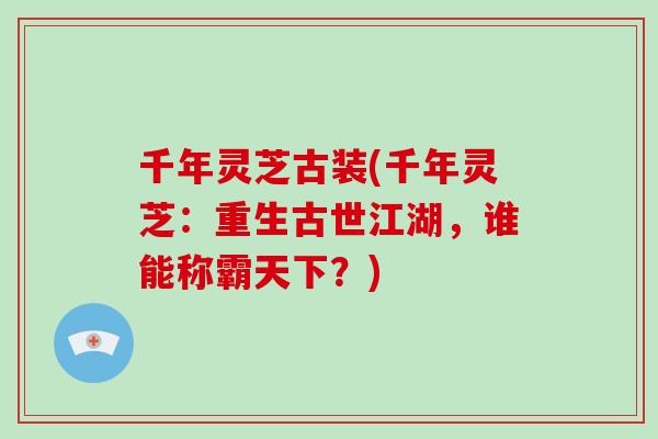 千年灵芝古装(千年灵芝：重生古世江湖，谁能称霸天下？)