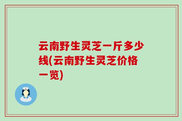 云南野生灵芝一斤多少线(云南野生灵芝价格一览)