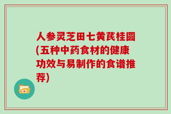 人参灵芝田七黄芪桂圆(五种食材的健康功效与易制作的食谱推荐)