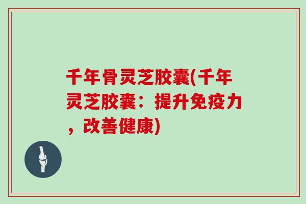 千年骨灵芝胶囊(千年灵芝胶囊：提升免疫力，改善健康)