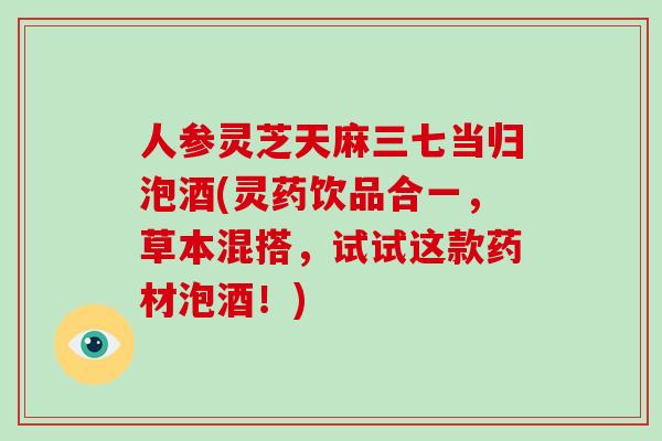 人参灵芝天麻三七当归泡酒(灵药饮品合一，草本混搭，试试这款药材泡酒！)