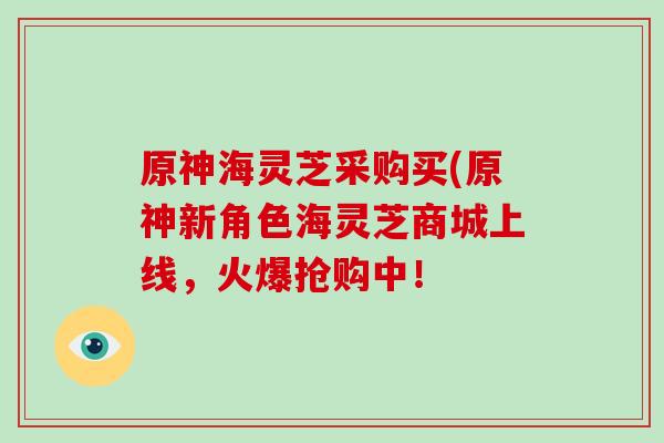 原神海灵芝采购买(原神新角色海灵芝商城上线，火爆抢购中！