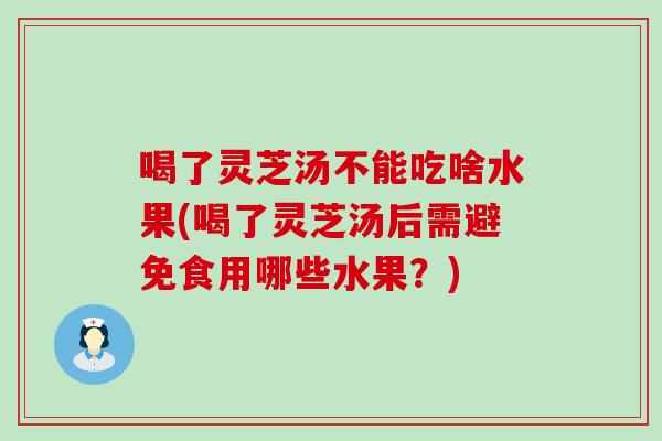 喝了灵芝汤不能吃啥水果(喝了灵芝汤后需避免食用哪些水果？)