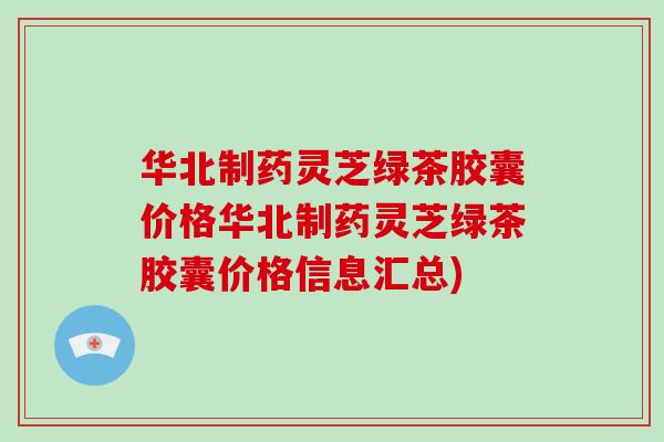 华北制药灵芝绿茶胶囊价格华北制药灵芝绿茶胶囊价格信息汇总)