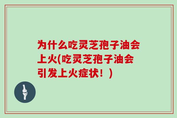 为什么吃灵芝孢子油会上火(吃灵芝孢子油会引发上火症状！)