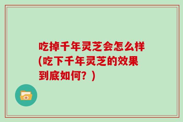 吃掉千年灵芝会怎么样(吃下千年灵芝的效果到底如何？)