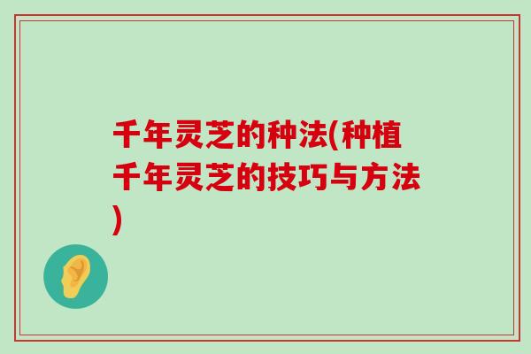 千年灵芝的种法(种植千年灵芝的技巧与方法)