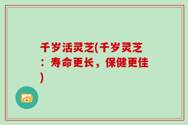 千岁活灵芝(千岁灵芝：寿命更长，保健更佳)