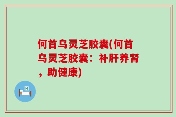 何首乌灵芝胶囊(何首乌灵芝胶囊：补养，助健康)