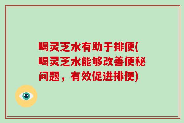 喝灵芝水有助于排便(喝灵芝水能够改善问题，有效促进排便)