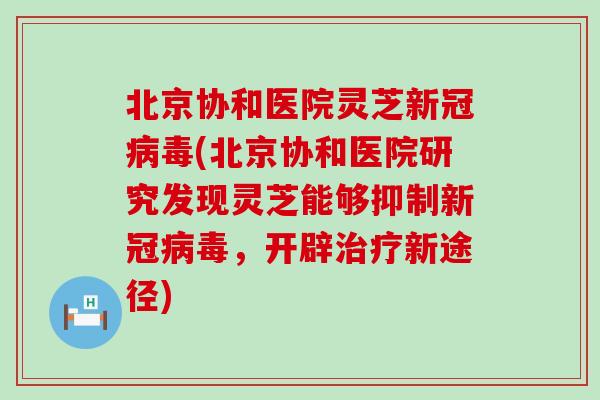 北京协和医院灵芝新冠(北京协和医院研究发现灵芝能够抑制新冠，开辟新途径)