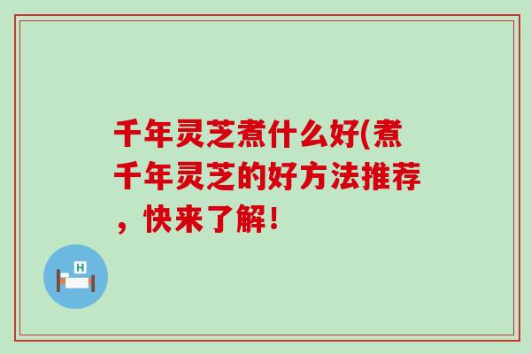 千年灵芝煮什么好(煮千年灵芝的好方法推荐，快来了解！