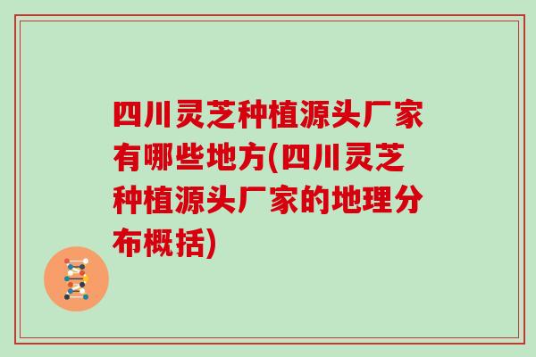 四川灵芝种植源头厂家有哪些地方(四川灵芝种植源头厂家的地理分布概括)