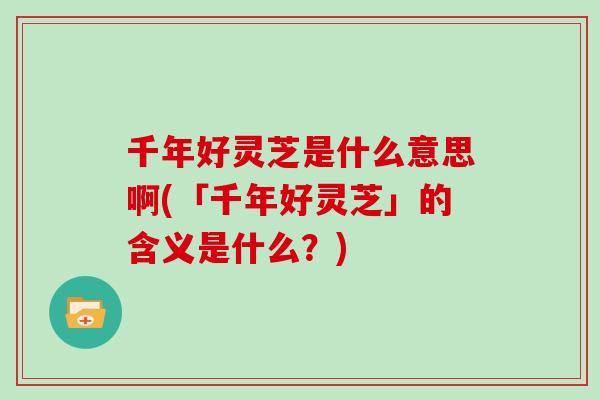 千年好灵芝是什么意思啊(「千年好灵芝」的含义是什么？)