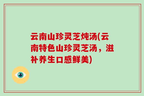 云南山珍灵芝炖汤(云南特色山珍灵芝汤，滋补养生口感鲜美)