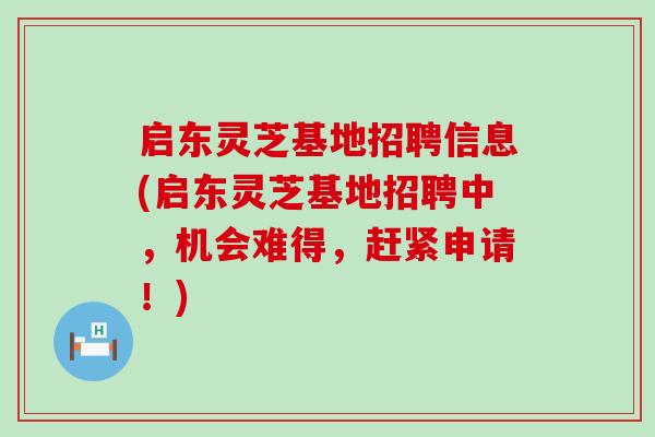 启东灵芝基地招聘信息(启东灵芝基地招聘中，机会难得，赶紧申请！)