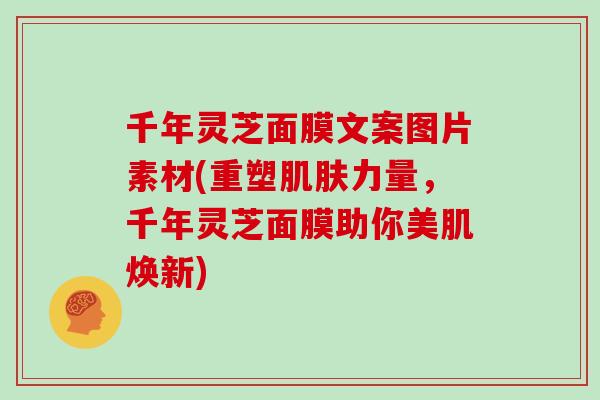 千年灵芝面膜文案图片素材(重塑力量，千年灵芝面膜助你美肌焕新)