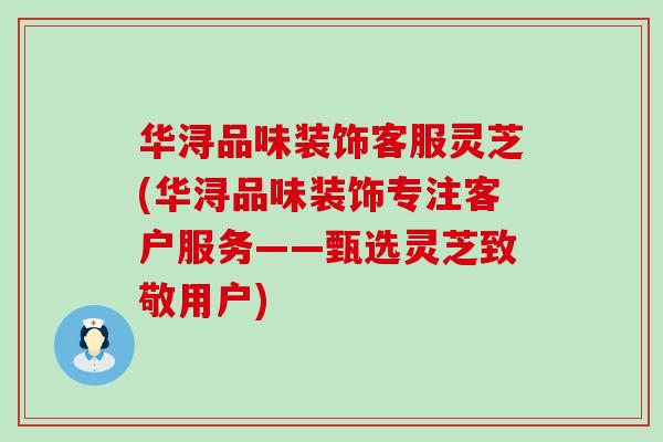 华浔品味装饰客服灵芝(华浔品味装饰专注客户服务——甄选灵芝致敬用户)