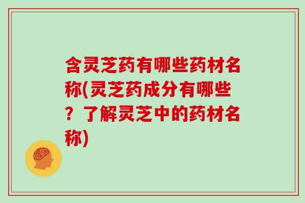 含灵芝药有哪些药材名称(灵芝药成分有哪些？了解灵芝中的药材名称)