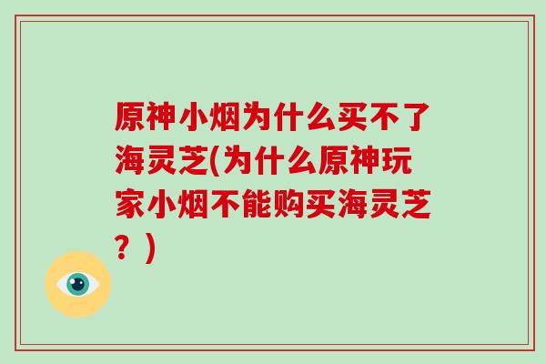 原神小烟为什么买不了海灵芝(为什么原神玩家小烟不能购买海灵芝？)