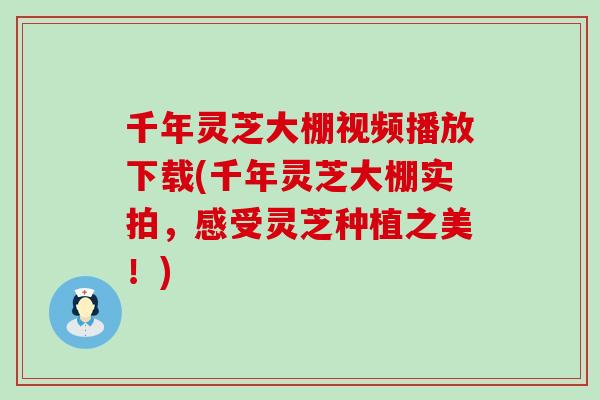 千年灵芝大棚视频播放下载(千年灵芝大棚实拍，感受灵芝种植之美！)