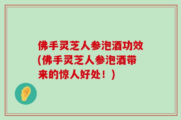 佛手灵芝人参泡酒功效(佛手灵芝人参泡酒带来的惊人好处！)