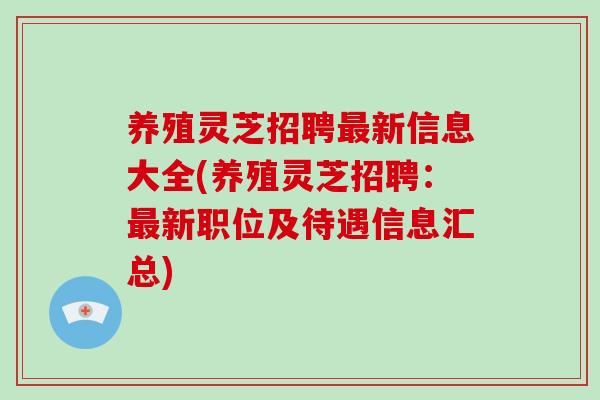 养殖灵芝招聘新信息大全(养殖灵芝招聘：新职位及待遇信息汇总)